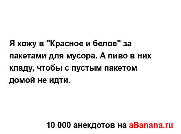 Я хожу в "Красное и белое" за пакетами для мусора. А пиво...