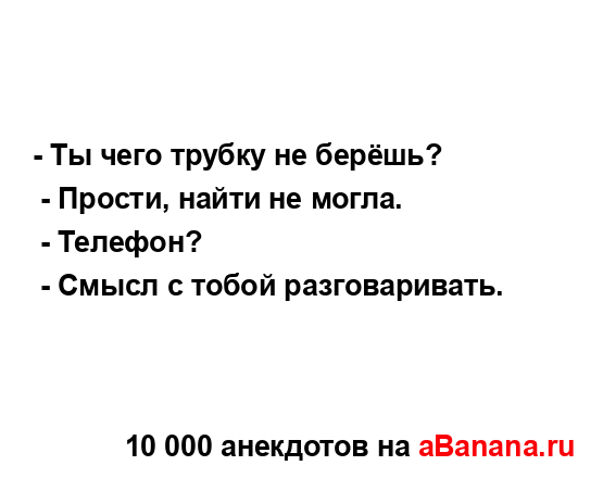 - Ты чего трубку не берёшь?
...