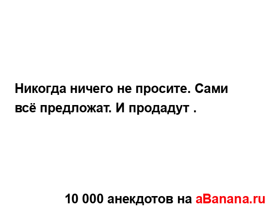 Никогда ничего не просите. Сами всё предложат. И...