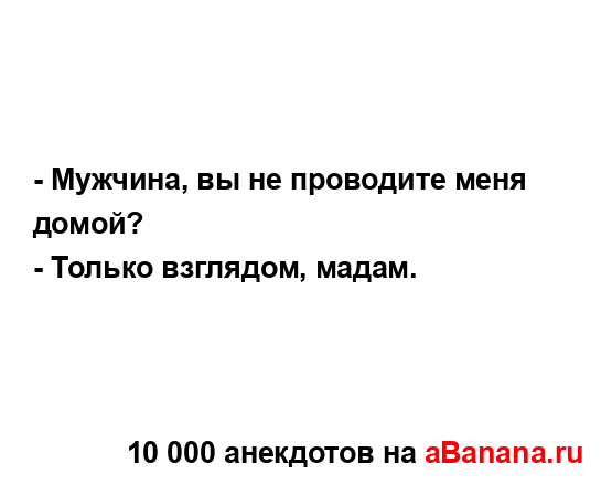 - Мужчина, вы не проводите меня домой?
...