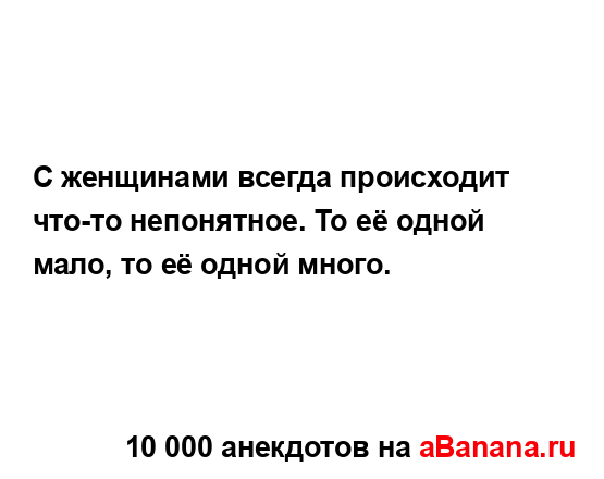 С женщинами всегда происходит что-то непонятное. То её...