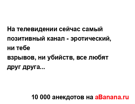 На телевидении сейчас самый позитивный канал -...