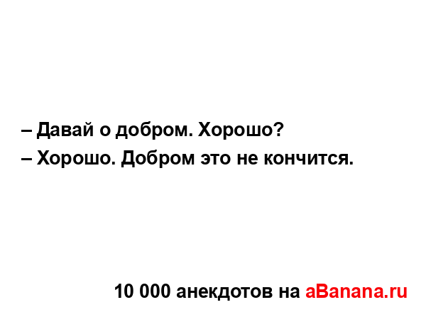 – Давай о добром. Хорошо? 
...