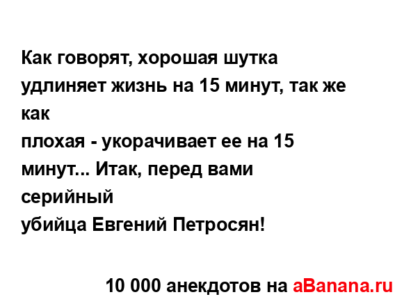 Как говорят, хорошая шутка удлиняет жизнь на 15 минут,...