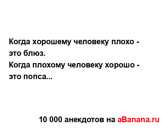 Когда хорошему человеку плохо - это блюз.
...