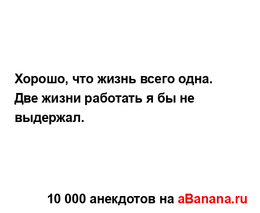 Хорошо, что жизнь всего одна.
...