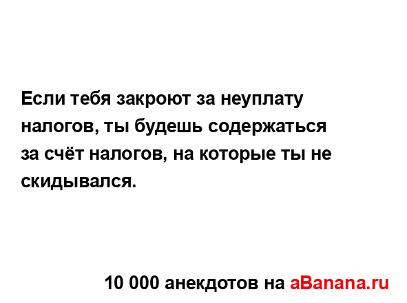 Если тебя закроют за неуплату налогов, ты будешь...