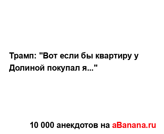Трамп: "Вот если бы квартиру у Долиной покупал я..."...