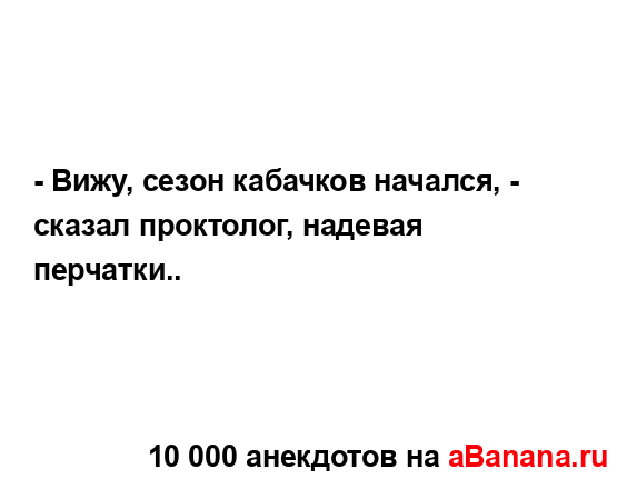 - Вижу, сезон кабачков начался, - сказал проктолог,...
