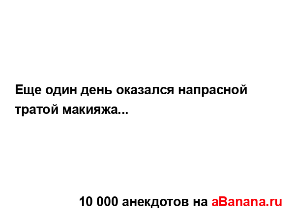 Еще один день оказался напрасной тратой макияжа......