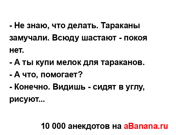 - Не знаю, что делать. Тараканы замучали. Всюду шастают -...