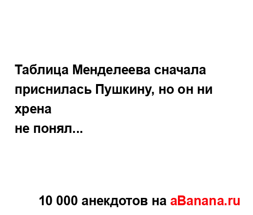 Таблица Менделеева сначала приснилась Пушкину, но он...