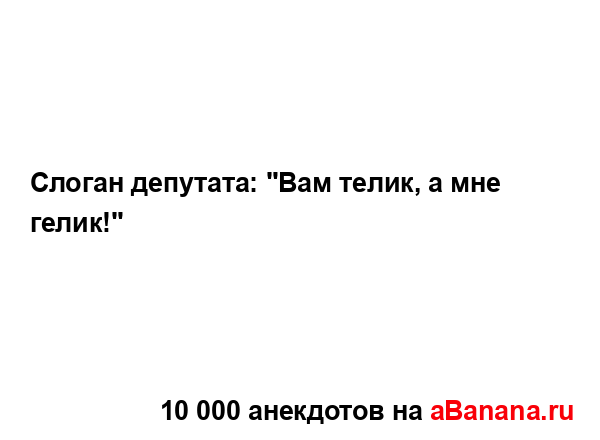 Слоган депутата: "Вам телик, а мне гелик!"...