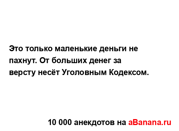 Это только маленькие деньги не пахнут. От больших...