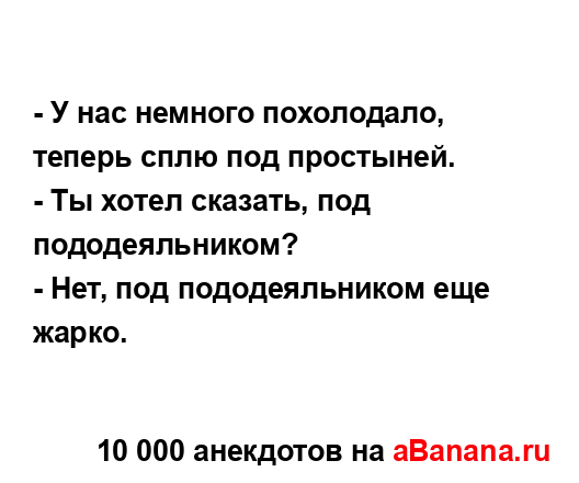 - У нас немного похолодало, теперь сплю под простыней.
...