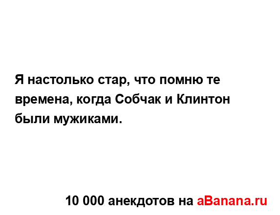 Я настолько стар, что помню те времена, когда Собчак и...