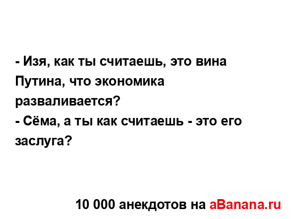 - Изя, как ты считаешь, это вина Путина, что экономика...