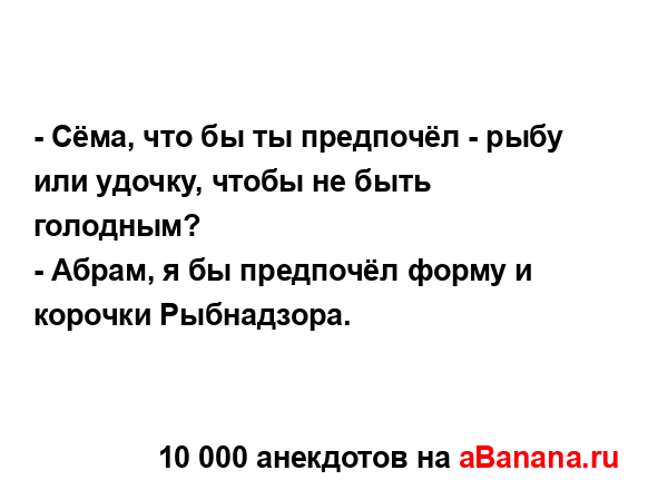 - Сёма, что бы ты предпочёл - рыбу или удочку, чтобы не...