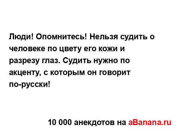 Люди! Опомнитесь! Нельзя судить о человеке по цвету его...