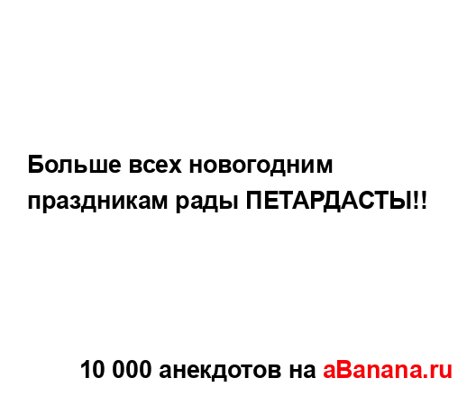 Больше всех новогодним праздникам рады ПЕТАРДАСТЫ!!...