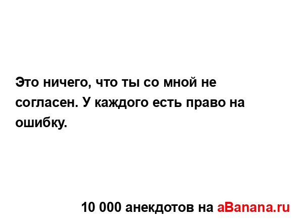Это ничего, что ты со мной не согласен. У каждого есть...