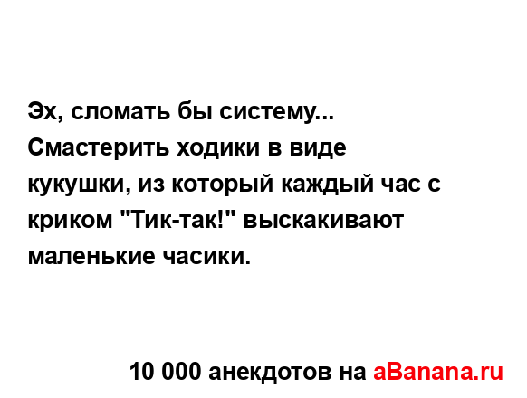 Эх, сломать бы систему... Смастерить ходики в виде...