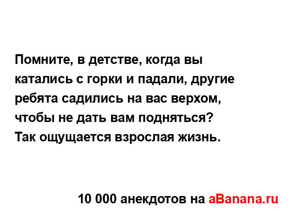 Помните, в детстве, когда вы катались с горки и падали,...