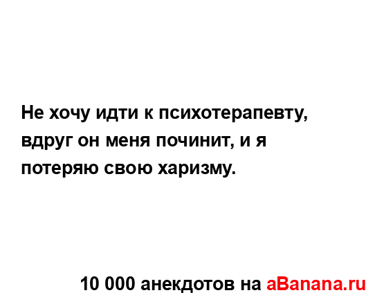 Не хочу идти к психотерапевту, вдруг он меня починит, и...