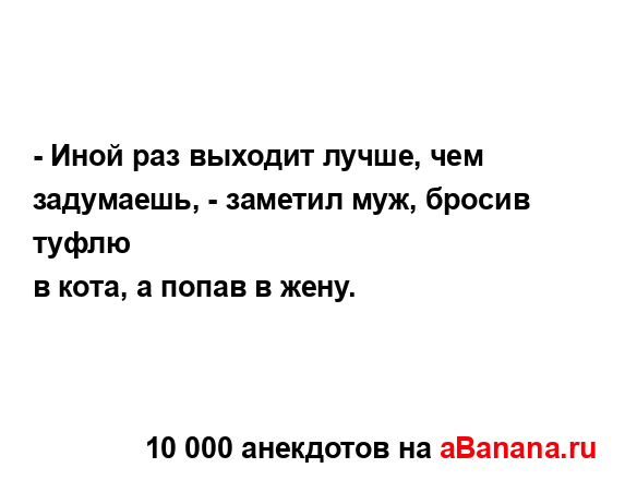 - Иной раз выходит лучше, чем задумаешь, - заметил муж,...