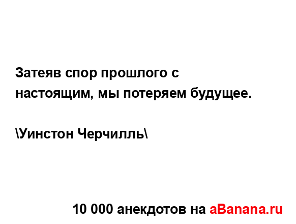 Затеяв спор прошлого с настоящим, мы потеряем будущее.
...