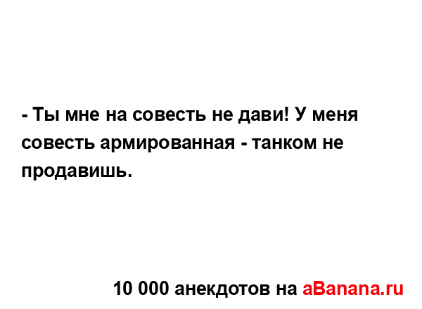 - Ты мне на совесть не дави! У меня совесть армированная...