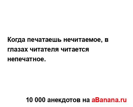 Когда печатаешь нечитаемое, в глазах читателя...