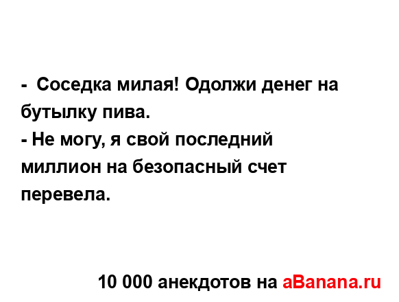 -  Соседка милая! Одолжи денег на бутылку пива....