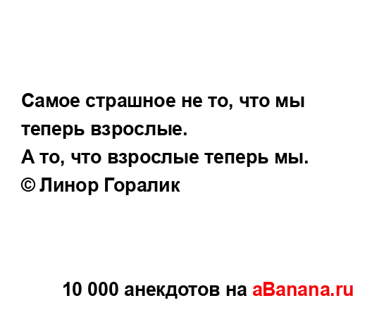 Самое страшное не то, что мы теперь взрослые.
...