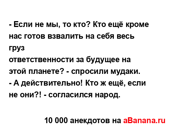 - Если не мы, то кто? Кто ещё кроме нас готов взвалить на...