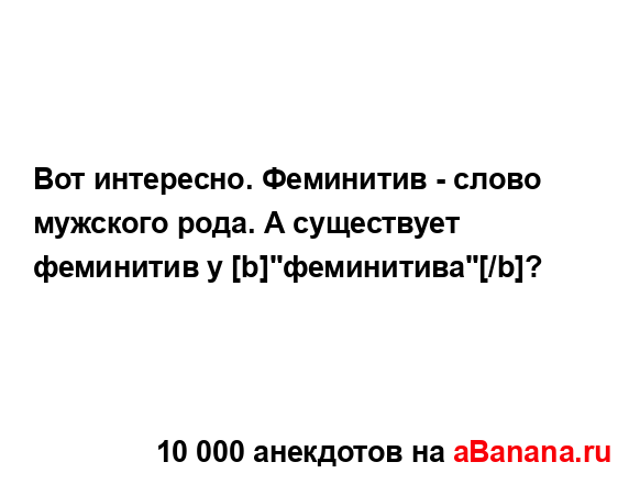 Вот интересно. Феминитив - слово мужского рода. А...