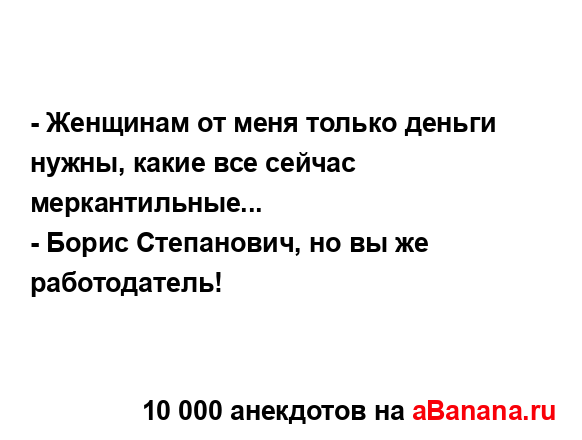 - Женщинам от меня только деньги нужны, какие все...