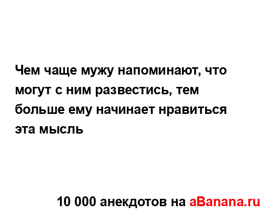 Чем чаще мужу напоминают, что могут с ним развестись,...