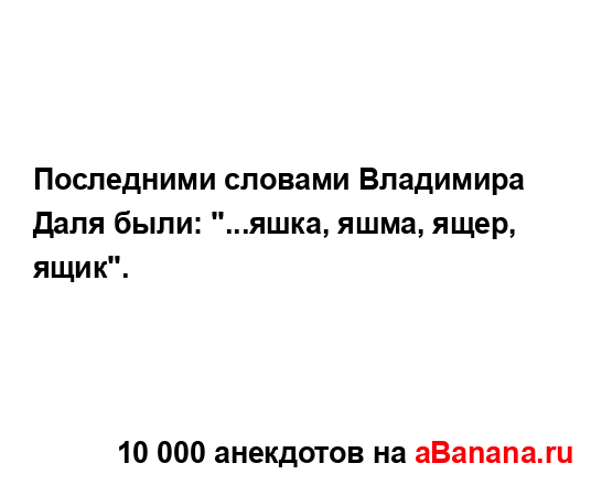 Последними словами Владимира Даля были: "...яшка, яшма,...