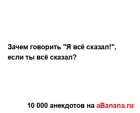 Зачем говорить "Я всё сказал!", если ты всё сказал?...