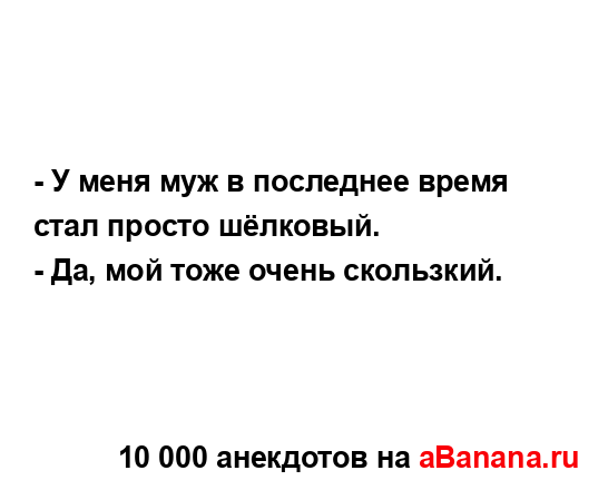 - У меня муж в последнее время стал просто шёлковый.
...