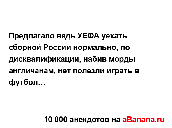 Предлагало ведь УЕФА уехать сборной России нормально,...