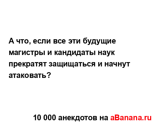 А что, если все эти будущие магистры и кандидаты наук...