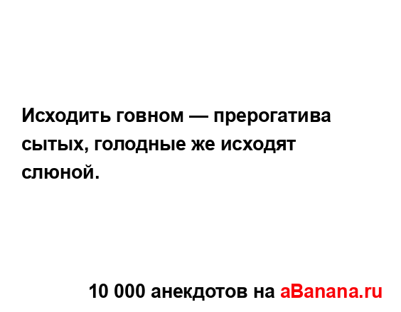 Исходить говном — прерогатива сытых, голодные же...