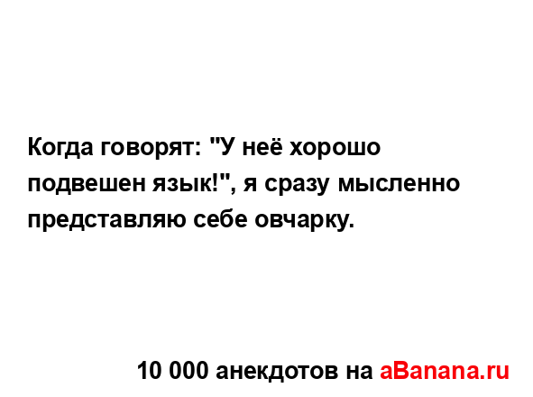 Когда говорят: "У неё хорошо подвешен язык!", я сразу...