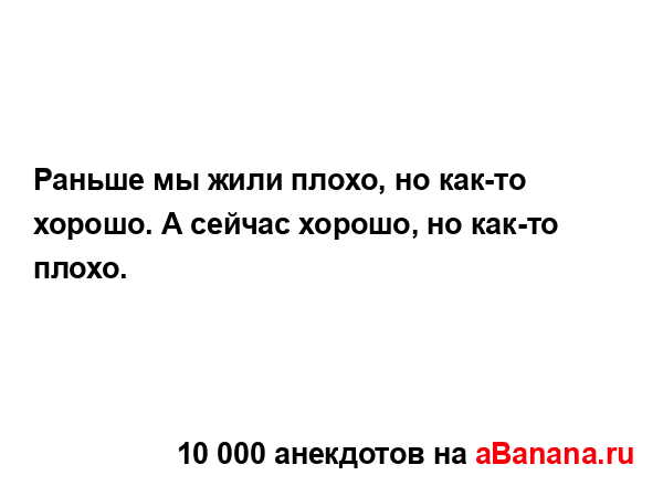 Раньше мы жили плохо, но как-то хорошо. А сейчас хорошо,...