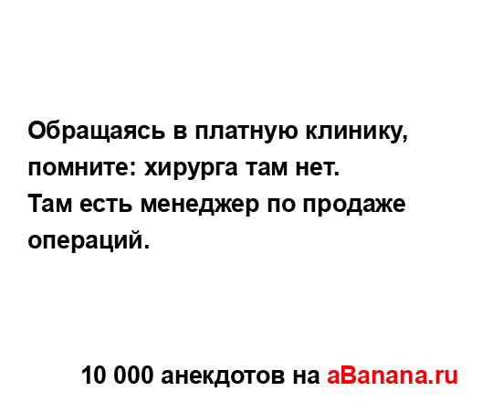 Обращаясь в платную клинику, помните: хирурга там нет.
...