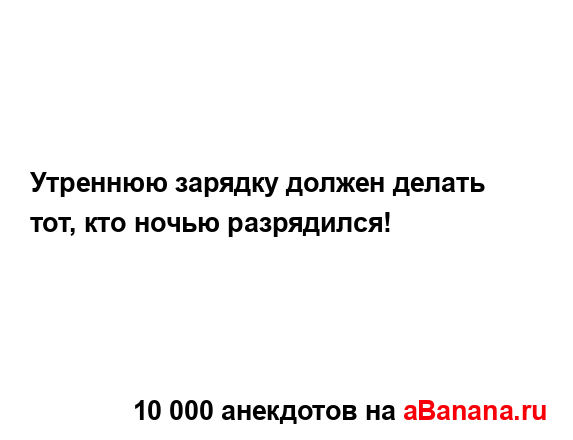 Утреннюю зарядку должен делать тот, кто ночью...