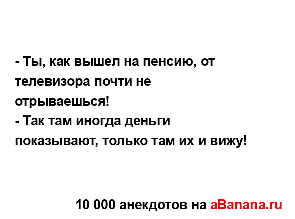 - Ты, как вышел на пенсию, от телевизора почти не...