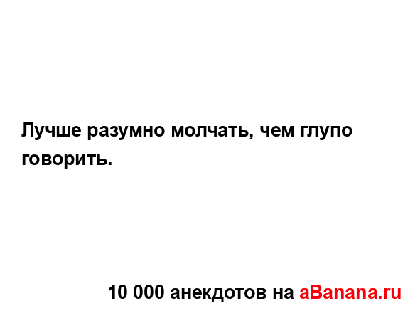 Лучше разумно молчать, чем глупо говорить....